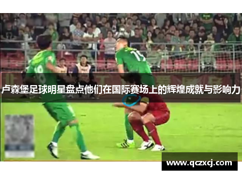 卢森堡足球明星盘点他们在国际赛场上的辉煌成就与影响力