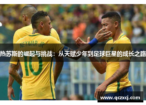热苏斯的崛起与挑战：从天赋少年到足球巨星的成长之路